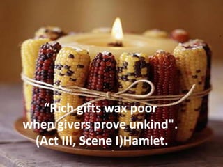 “Rich gifts wax poor
when givers prove unkind".
(Act III, Scene I)Hamlet.
 