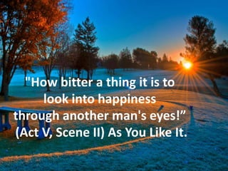 "How bitter a thing it is to
look into happiness
through another man's eyes!”
(Act V, Scene II) As You Like It.
 