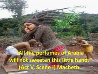 "All the perfumes of Arabia
will not sweeten this little hand."
(Act V, Scene I) Macbeth.
 