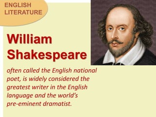 ENGLISH
LITERATURE
William
Shakespeare
often called the English national
poet, is widely considered the
greatest writer in the English
language and the world’s
pre-eminent dramatist.
 