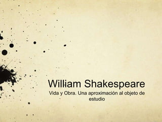 William Shakespeare 
Vida y Obra. Una aproximación al objeto de 
estudio 
 