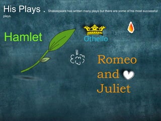 His Plays . Shakespeare has written many plays but there are some of his most successful 
plays. 
Hamlet Othello 
Romeo 
and 
Juliet 
 