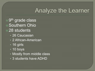9th grade class
Southern Ohio
28 students
• 26 Caucasian
• 2 African-American
• 16 girls
• 10 boys
• Mostly from middle class
• 3 students have ADHD
 