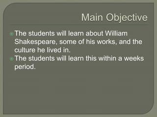 The students will learn about William
Shakespeare, some of his works, and the
culture he lived in.
The students will learn this within a weeks
period.
 