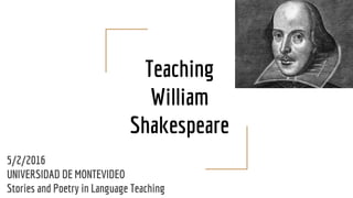 Teaching
William
Shakespeare
5/2/2016
UNIVERSIDAD DE MONTEVIDEO
Stories and Poetry in Language Teaching
 