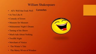William Shakespeare
Comedies• All’s Well that Ends Well
• As You Like It
• Comedy of Errors
• Measure for Measure
• Midsummer Night’s Dream
• Taming of the Shrew
• Much Ado About Nothing
• Twelfth Night
• Merchant of Venice
• The Winter’s Tale
• The Merry Wives of Windsor
 