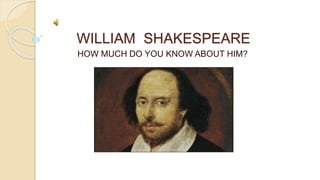 WILLIAM SHAKESPEARE
HOW MUCH DO YOU KNOW ABOUT HIM?
 