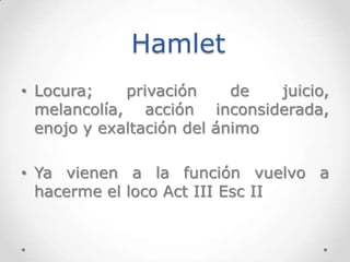 Hamlet
• Locura;    privación     de  juicio,
  melancolía, acción inconsiderada,
  enojo y exaltación del ánimo

• Ya vie...
