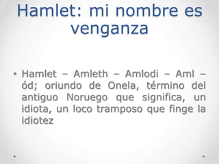 Hamlet: mi nombre es
     venganza

• Hamlet – Amleth – Amlodi – Aml –
  ód; oriundo de Onela, término del
  antiguo Norue...