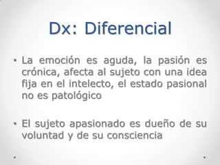 Dx: Diferencial
• La emoción es aguda, la pasión es
  crónica, afecta al sujeto con una idea
  fija en el intelecto, el es...