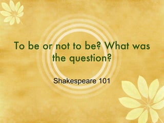 To be or not to be? What was the question? Shakespeare 101 
