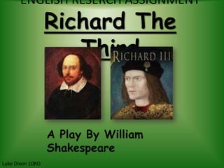 ENGLISH RESERCH ASSIGNMENT
                  Richard The
                     Third


                  A Play By William
                  Shakespeare
Luke Dixon 10RO
 