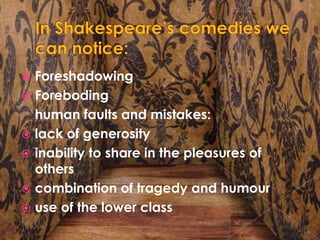 In Shakespeare’s comedies we can notice:ForeshadowingForebodinghuman faults and mistakes:lack of generosityinability to share in the pleasures of otherscombination of tragedy and humouruse of the lower class