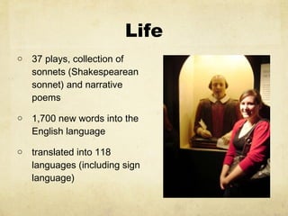 Life 37 plays, collection of sonnets (Shakespearean sonnet) and narrative poems 1,700 new words into the English language translated into 118 languages (including sign language) 