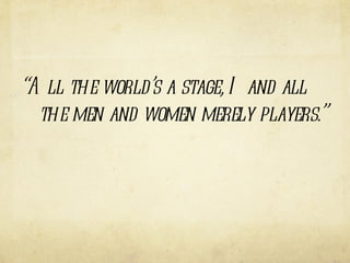 “ All the world ’ s a stage, I and all the men and women merely players. ” 
