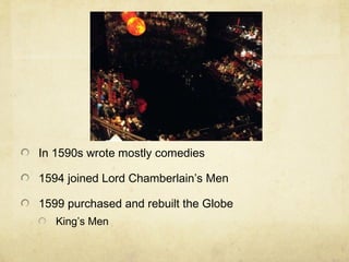 In 1590s wrote mostly comedies 1594 joined Lord Chamberlain’s Men 1599 purchased and rebuilt the Globe  King’s Men 