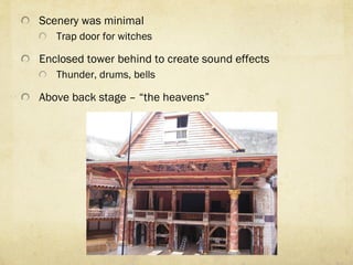 Scenery was minimal Trap door for witches Enclosed tower behind to create sound effects Thunder, drums, bells Above back stage –  “ the heavens ” 