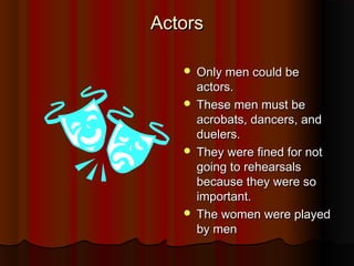 Actors

    Only men could be
     actors.
    These men must be
     acrobats, dancers, and
     duelers.
    They were fined for not
     going to rehearsals
     because they were so
     important.
    The women were played
     by men
 
