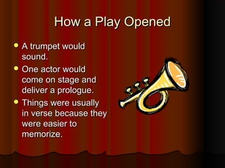 How a Play Opened
 A trumpet would
  sound.
 One actor would
  come on stage and
  deliver a prologue.
 Things were usually
  in verse because they
  were easier to
  memorize.
 