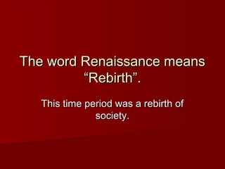 The word Renaissance means
         “Rebirth”.
   This time period was a rebirth of
               society.
 