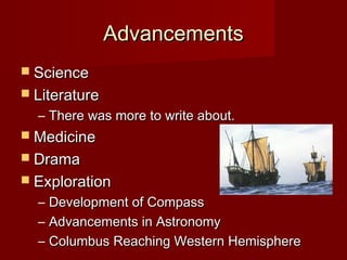 Advancements
 Science
 Literature
  – There was more to write about.
 Medicine
 Drama
 Exploration
  – Development of Compass
  – Advancements in Astronomy
  – Columbus Reaching Western Hemisphere
 