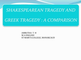 SHAKESPEAREAN TRAGEDY AND
GREEK TRAGEDY : A COMPARISON
AMRUTHA T H
M A ENGLISH
ST MARY’S COLLEGE, MANARCAUD
 