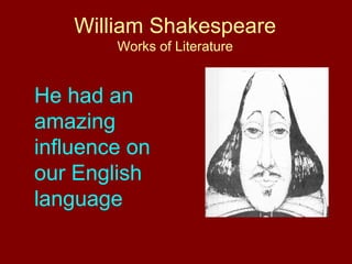 William Shakespeare 
Works of Literature 
He had an 
amazing 
influence on 
our English 
language 
 