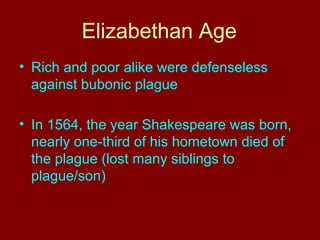 Elizabethan Age 
• Rich and poor alike were defenseless 
against bubonic plague 
• In 1564, the year Shakespeare was born, 
nearly one-third of his hometown died of 
the plague (lost many siblings to 
plague/son) 
 