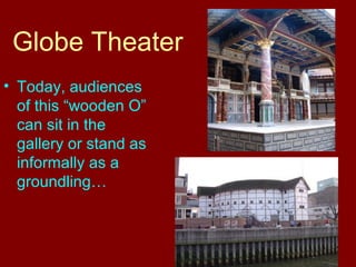 Globe Theater 
• Today, audiences 
of this “wooden O” 
can sit in the 
gallery or stand as 
informally as a 
groundling… 
 