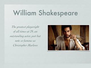 William Shakespeare
The greatest playwright
of all times at 29, an
outstanding actor, poet but
note so famous as
Christopher Marlowe
 