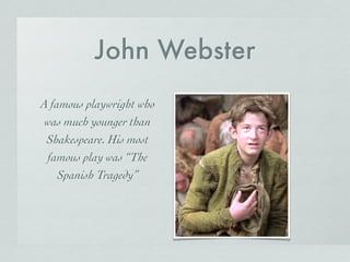 John Webster
A famous playwright who
was much younger than
Shakespeare. His most
famous play was “The
Spanish Tragedy”
 