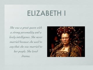ELIZABETH I
She was a great queen with
a strong personality and a
lively intelligence. She never
married because she used to
say that she was married to
her people. She loved
drama.
 