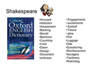Shakespeare
              •Accused      • Engagements
              •Addiction    • excitements
              •Amazement    • Eyeball
              •Backing      • Fixture
              •Bandit       • glow
              •Bedroom      •Hint
              •Courtship    •Luggage
              •Critic       •Ode
              •Dawn         •Questioning
              •Design       •Reinforcement
              •Discontent   •Savagery
              •embrace      •Tardiness
                            •Watchdog
 