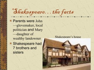 Shakespeare…the facts
Parents were John
—glovemaker, local
politician and Mary
—daughter of
                      Shakespeare’s house
wealthy landowner
Shakespeare had
7 brothers and
sisters
 