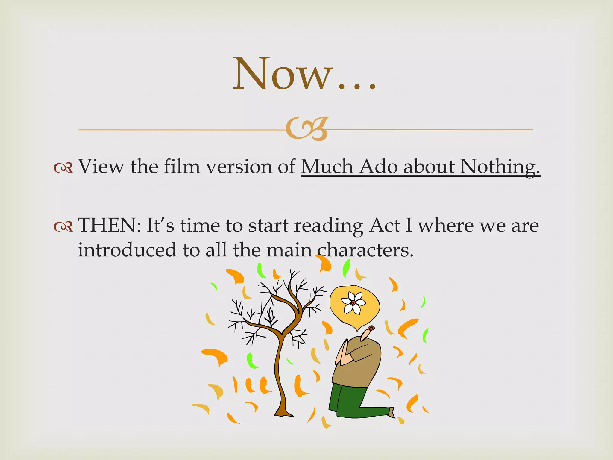 Now…
                     
 View the film version of Much Ado about Nothing.

 THEN: It’s time to start reading Act I where we are
  introduced to all the main characters.
 