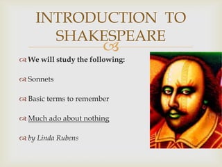 INTRODUCTION TO
      SHAKESPEARE
                       
 We will study the following:

 Sonnets

 Basic terms to remember

 Much ado about nothing

 by Linda Rubens
 