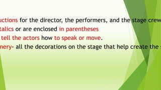 uctions for the director, the performers, and the stage crew.
talics or are enclosed in parentheses
tell the actors how to speak or move.
nery- all the decorations on the stage that help create the s
 
