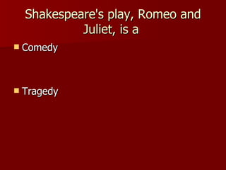 Shakespeare's play, Romeo and Juliet, is a  Comedy Tragedy 
