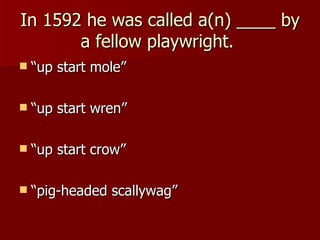 In 1592 he was called a(n) ____ by a fellow playwright.  “up start mole” “up start wren” “up start crow” “pig-headed scallywag” 