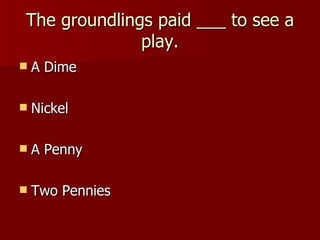 The groundlings paid ___ to see a play. A Dime Nickel A Penny Two Pennies 