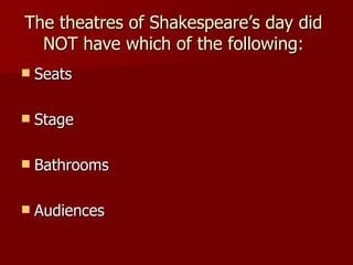 The theatres of Shakespeare’s day did NOT have which of the following: Seats Stage Bathrooms Audiences 