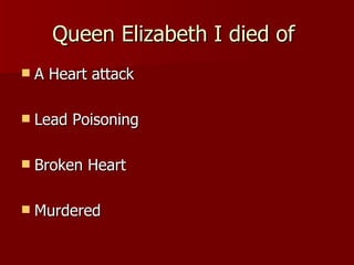 Queen Elizabeth I died of  A Heart attack Lead Poisoning Broken Heart Murdered 