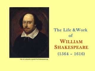The Life &Work
of
WILLIAM
SHAKESPEARE
(1564 – 1616)
http://en.wikipedia.org/wiki/File:Shakespeare.jpg
 