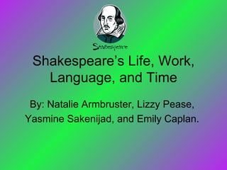 Shakespeare’s Life, Work, Language, and Time By: Natalie Armbruster, Lizzy Pease,  Yasmine Sakenijad, and Emily Caplan.  