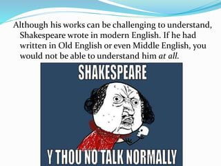 Although his works can be challenging to understand,
Shakespeare wrote in modern English. If he had
written in Old English or even Middle English, you
would not be able to understand him at all.
 
