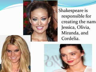 Shakespeare is
responsible for
creating the name
Jessica, Olivia,
Miranda, and
Cordelia.
 