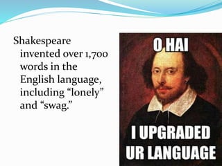 Shakespeare
invented over 1,700
words in the
English language,
including “lonely”
and “swag.”
 