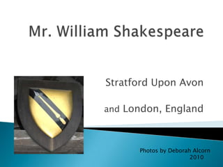 Mr. William Shakespeare Stratford Upon Avon and London, England Photos by Deborah Alcorn                             2010 