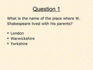 Question 1 W hat is the name of the place where  W. Shakespeare lived with his parents? London Warwickshire Yorkshire 