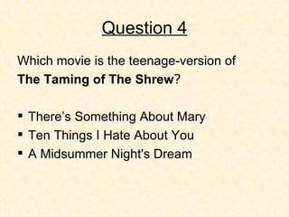 Question 4 Which movie is the teenage-version of  The Taming of The Shrew ? There’s Something About Mary Ten Things I Hate About You A Midsummer Night's Dream 